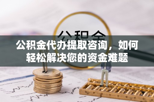 绥棱公积金代办提取咨询，如何轻松解决您的资金难题