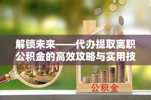 绥棱解锁未来——代办提取离职公积金的高效攻略与实用技巧