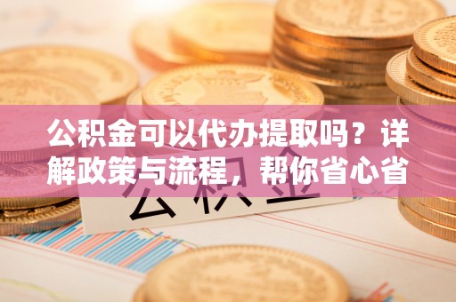 绥棱公积金可以代办提取吗？详解政策与流程，帮你省心省力