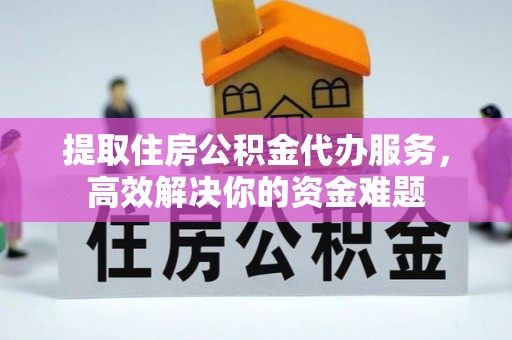 绥棱提取住房公积金代办服务，高效解决你的资金难题