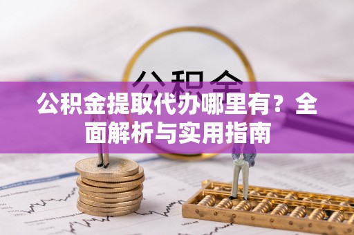 绥棱公积金提取代办哪里有？全面解析与实用指南