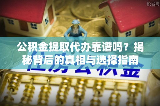 绥棱公积金提取代办靠谱吗？揭秘背后的真相与选择指南