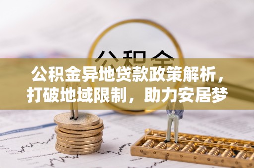 绥棱公积金异地贷款政策解析，打破地域限制，助力安居梦想