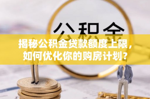 绥棱揭秘公积金贷款额度上限，如何优化你的购房计划？