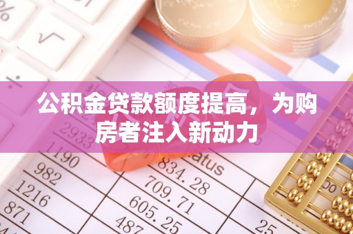 绥棱公积金贷款额度提高，为购房者注入新动力