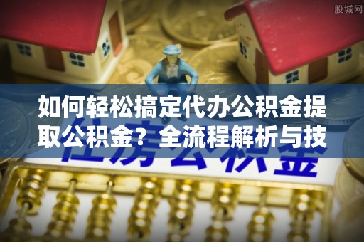绥棱如何轻松搞定代办公积金提取公积金？全流程解析与技巧分享