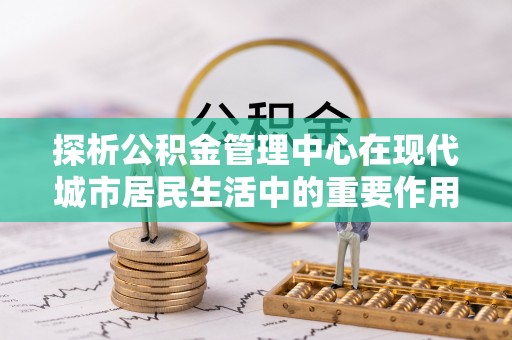 绥棱探析公积金管理中心在现代城市居民生活中的重要作用