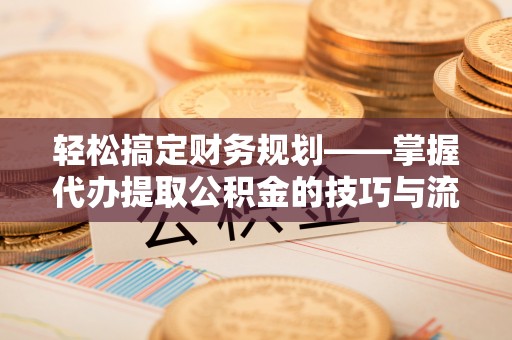 绥棱轻松搞定财务规划——掌握代办提取公积金的技巧与流程