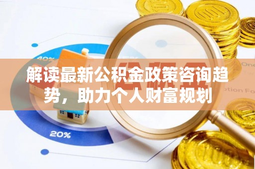 绥棱解读最新公积金政策咨询趋势，助力个人财富规划