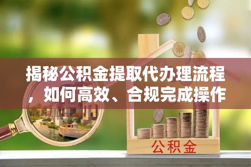 绥棱揭秘公积金提取代办理流程，如何高效、合规完成操作
