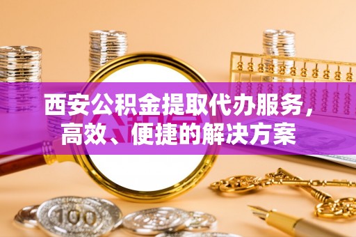 绥棱西安公积金提取代办服务，高效、便捷的解决方案