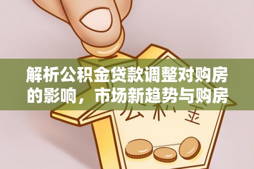 绥棱解析公积金贷款调整对购房的影响，市场新趋势与购房者策略