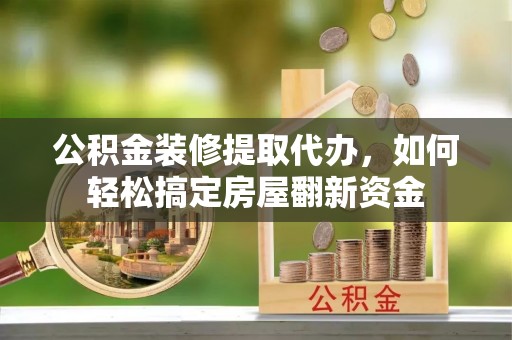 绥棱公积金装修提取代办，如何轻松搞定房屋翻新资金