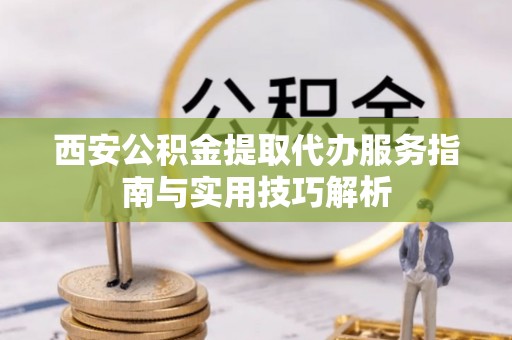 绥棱西安公积金提取代办服务指南与实用技巧解析