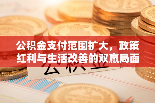 绥棱公积金支付范围扩大，政策红利与生活改善的双赢局面