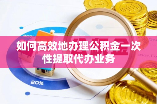 绥棱如何高效地办理公积金一次性提取代办业务