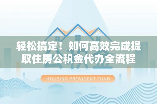 绥棱轻松搞定！如何高效完成提取住房公积金代办全流程