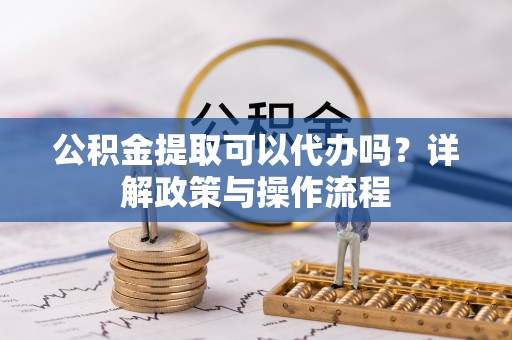 绥棱公积金提取可以代办吗？详解政策与操作流程