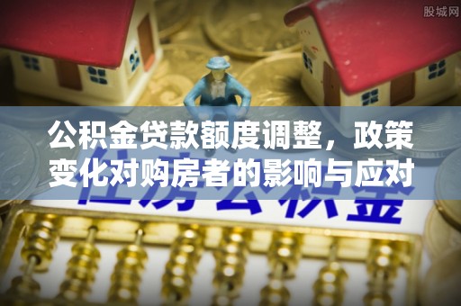 绥棱公积金贷款额度调整，政策变化对购房者的影响与应对策略