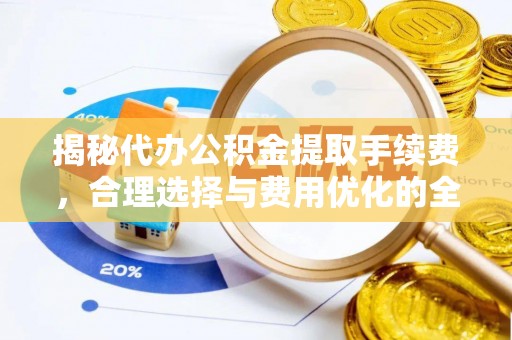 绥棱揭秘代办公积金提取手续费，合理选择与费用优化的全面解析