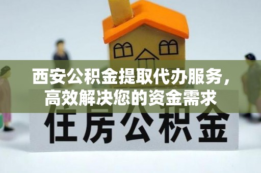 绥棱西安公积金提取代办服务，高效解决您的资金需求