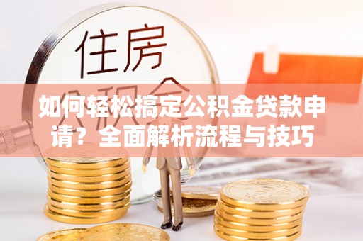 绥棱如何轻松搞定公积金贷款申请？全面解析流程与技巧