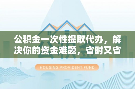 绥棱公积金一次性提取代办，解决你的资金难题，省时又省心
