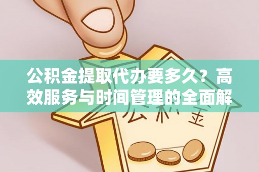 绥棱公积金提取代办要多久？高效服务与时间管理的全面解析