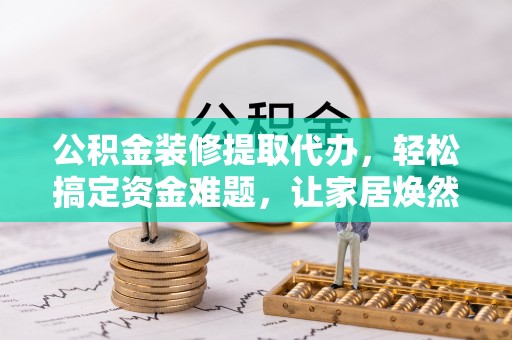 绥棱公积金装修提取代办，轻松搞定资金难题，让家居焕然一新