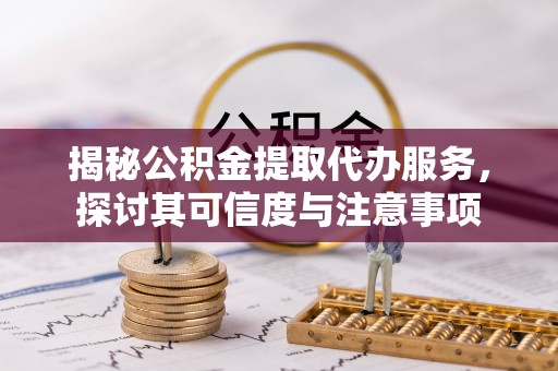 绥棱揭秘公积金提取代办服务，探讨其可信度与注意事项