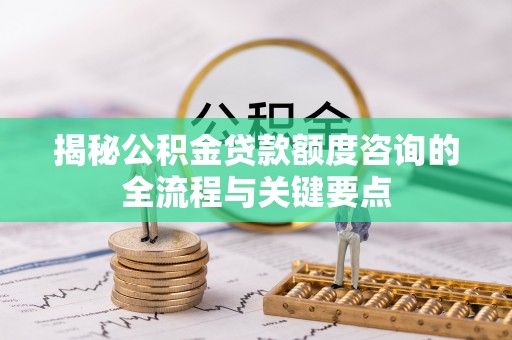 绥棱揭秘公积金贷款额度咨询的全流程与关键要点