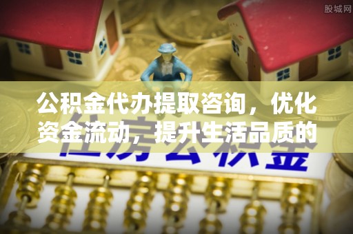 绥棱公积金代办提取咨询，优化资金流动，提升生活品质的明智选择
