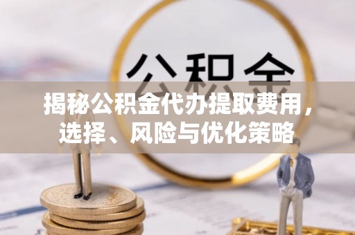 绥棱揭秘公积金代办提取费用，选择、风险与优化策略