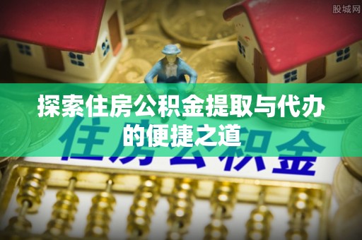绥棱探索住房公积金提取与代办的便捷之道