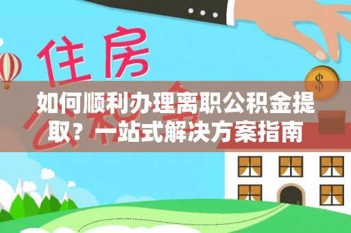 绥棱如何顺利办理离职公积金提取？一站式解决方案指南