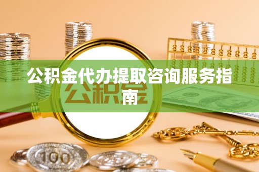 绥棱公积金代办提取咨询服务指南