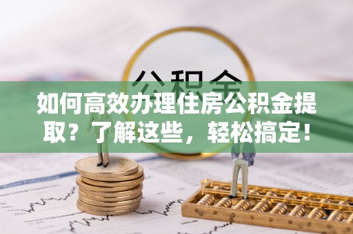 绥棱如何高效办理住房公积金提取？了解这些，轻松搞定！