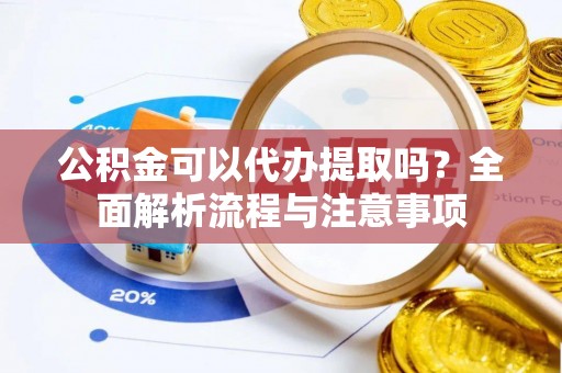 绥棱公积金可以代办提取吗？全面解析流程与注意事项