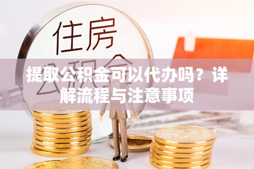 绥棱提取公积金可以代办吗？详解流程与注意事项