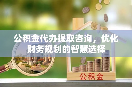 绥棱公积金代办提取咨询，优化财务规划的智慧选择