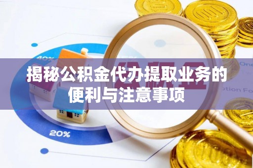 绥棱揭秘公积金代办提取业务的便利与注意事项