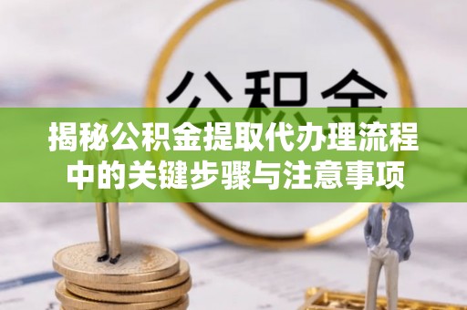 绥棱揭秘公积金提取代办理流程中的关键步骤与注意事项