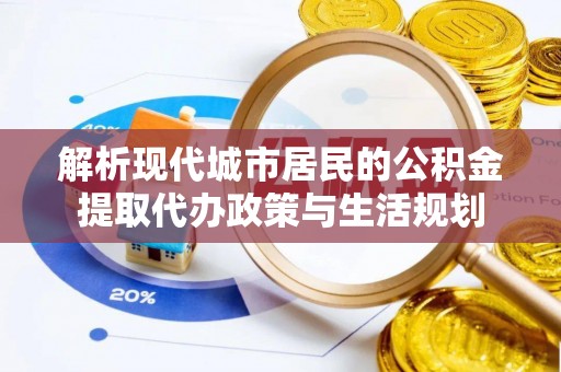 绥棱解析现代城市居民的公积金提取代办政策与生活规划