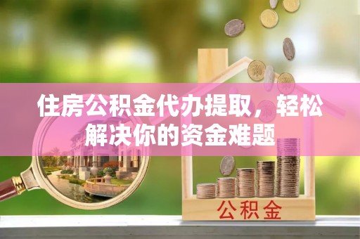绥棱住房公积金代办提取，轻松解决你的资金难题