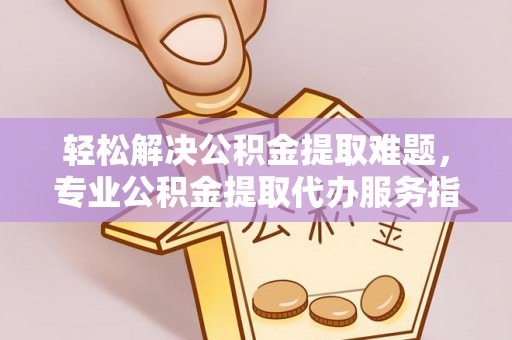 绥棱轻松解决公积金提取难题，专业公积金提取代办服务指南