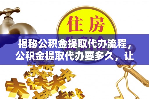 绥棱揭秘公积金提取代办流程，公积金提取代办要多久，让你心中有数