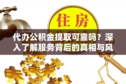 绥棱代办公积金提取可靠吗？深入了解服务背后的真相与风险