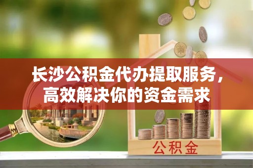 绥棱长沙公积金代办提取服务，高效解决你的资金需求