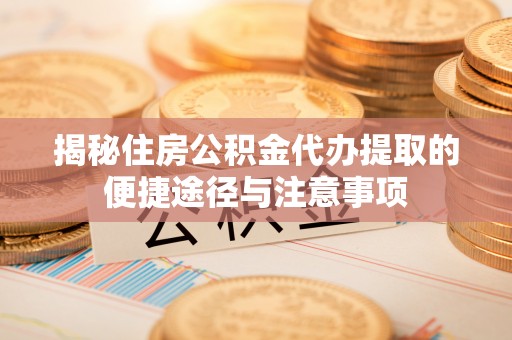 绥棱揭秘住房公积金代办提取的便捷途径与注意事项