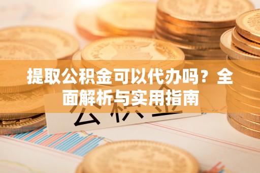 绥棱提取公积金可以代办吗？全面解析与实用指南
